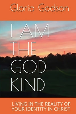 I Am The God Kind: Living In The Reality Of Your Identity In Christ by Godson, Gloria