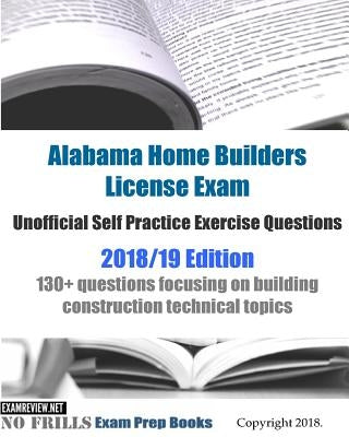 Alabama Home Builders License Exam Unofficial Self Practice Exercise Questions 2018/19 Edition: 130+ questions focusing on building construction techn by Examreview