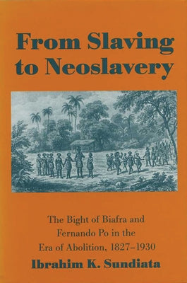 From Slaving to Neoslavery: The Bight of Biafra and Fernando Po in the Era of Abolition, 1827-1930 by Sundiata, Ibrahim K.