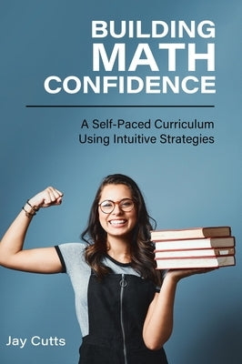 Building Math Confidence: A Self-Paced Curriculum Using Intuitive Strategies by Cutts, Jay B.