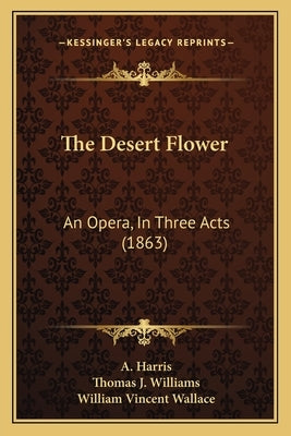 The Desert Flower: An Opera, In Three Acts (1863) by Harris, A.