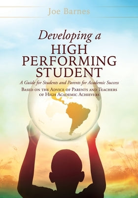 Developing A High Performing Student: A Guide for Students and Parents for Academic Success Based on the Advice of Parents and Teachers of High Academ by Barnes, Joe