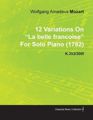 12 Variations on La Belle Francoise by Wolfgang Amadeus Mozart for Solo Piano (1782) K.353/300f by Mozart, Wolfgang Amadeus