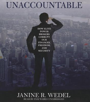 Unaccountable: How Elite Power Brokers Corrupt Our Finances, Freedom, and Security by Wedel, Janine R.