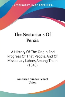 The Nestorians Of Persia: A History Of The Origin And Progress Of That People, And Of Missionary Labors Among Them (1848) by American Sunday School Union