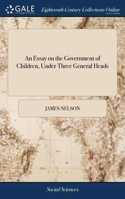 An Essay on the Government of Children, Under Three General Heads: ... By James Nelson, ... The Second Edition by Nelson, James