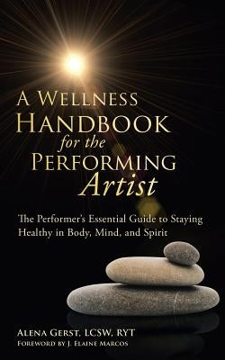 A Wellness Handbook for the Performing Artist: The Performer's Essential Guide to Staying Healthy in Body, Mind, and Spirit by Gerst Lcsw Ryt, Alena