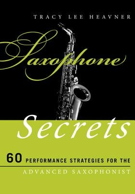 Saxophone Secrets: 60 Performance Strategies for the Advanced Saxophonist by Heavner, Tracy Lee