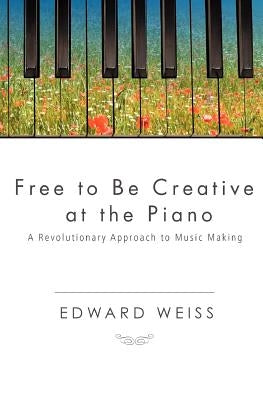 Free to be Creative at the Piano: A Revolutionary Approach to Music Making by Weiss, Edward