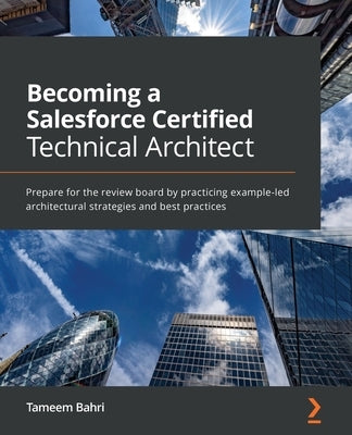 Becoming a Salesforce Certified Technical Architect: Prepare for the review board by practicing example-led architectural strategies and best practice by Bahri, Tameem