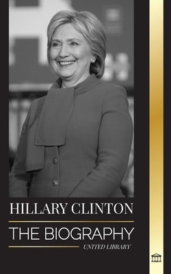 Hillary Clinton: The Biography of a First Lady Facing Hard Choices, and what Happened to her Campaign and America by Library, United