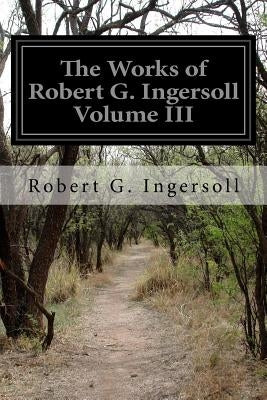 The Works of Robert G. Ingersoll Volume III by Ingersoll, Robert G.