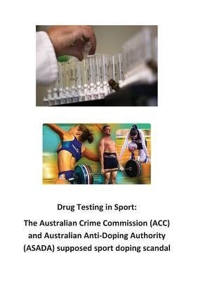 Drug Testing in Sport: The Australian Crime Commission (ACC) and Australian Anti-Doping Authority (ASADA) supposed sport doping scandal by O'Halloran, Brendan Francis