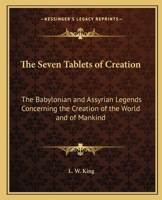 The Seven Tablets of Creation: The Babylonian and Assyrian Legends Concerning the Creation of the World and of Mankind by King, L. W.