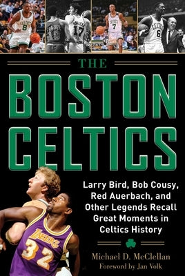 The Boston Celtics: Larry Bird, Bob Cousy, Red Auerbach, and Other Legends Recall Great Moments in Celtics History by McClellan, Michael D.