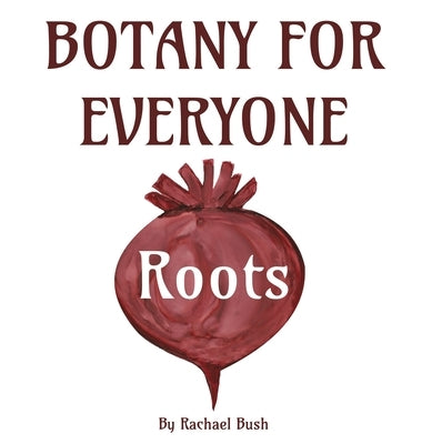 Botany for Everyone: Roots by Bush, Rachael