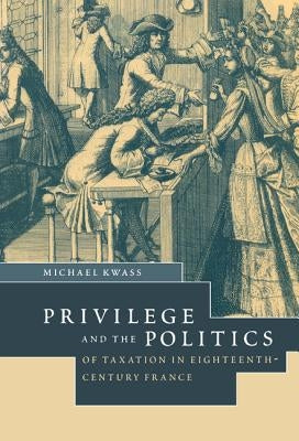 Privilege and the Politics of Taxation in Eighteenth-Century France: Liberté, Egalité, Fiscalité by Kwass, Michael