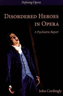 Disordered Heroes in Opera: A Psychiatric Report by Cordingly, John