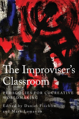 The Improviser's Classroom: Pedagogies for Cocreative Worldmaking by Fischlin, Daniel