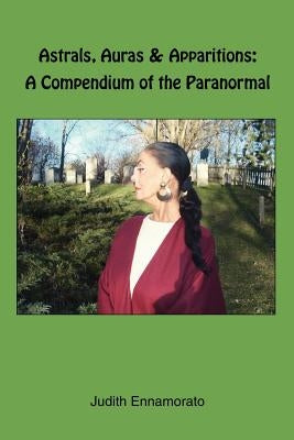 Astrals, Auras & Apparitions: A Compendium of the Paranormal by Ennamorato, Judith