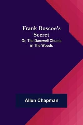 Frank Roscoe's Secret; Or, the Darewell Chums in the Woods by Chapman, Allen