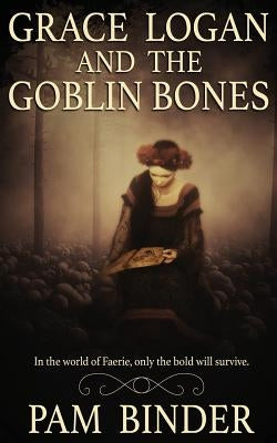 Grace Logan and the Goblin Bones by Binder, Pam