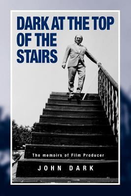 Dark at the Top of the Stairs - Memoirs of a Film Producer by Dark, John