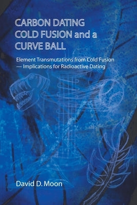 Carbon Dating, Cold Fusion, and a Curve Ball by Moon, David D.