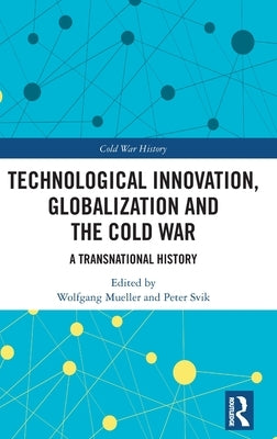 Technological Innovation, Globalization and the Cold War: A Transnational History by Mueller, Wolfgang