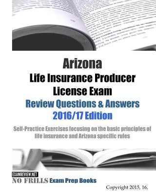 Arizona Life Insurance Producer License Exam Review Questions & Answers 2016/17 Edition: Self-Practice Exercises focusing on the basic principles of l by Examreview