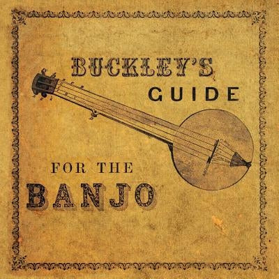 Buckley's Guide for the Banjo: Containing the Elementary Principles of Music - Together with New, Easy and Progressive Exercises and a Great Variety by Buckley, James