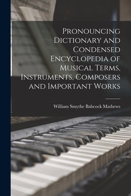 Pronouncing Dictionary and Condensed Encyclopedia of Musical Terms, Instruments, Composers and Important Works by Mathews, William Smythe Babcock