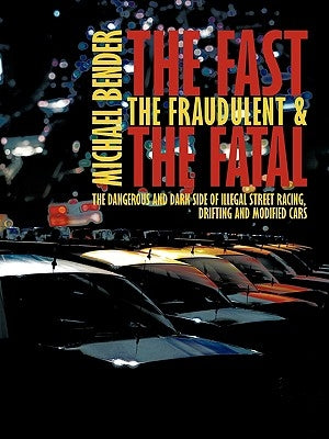 The Fast, The Fraudulent & The Fatal: The Dangerous and Dark side of Illegal Street Racing, Drifting and Modified Cars by Bender, Michael