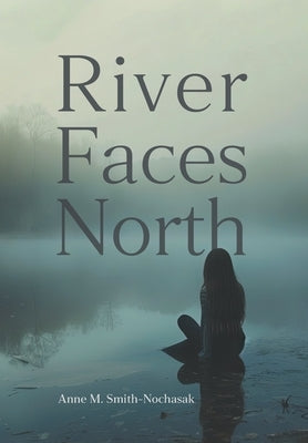 River Faces North by Smith-Nochasak, Anne M.