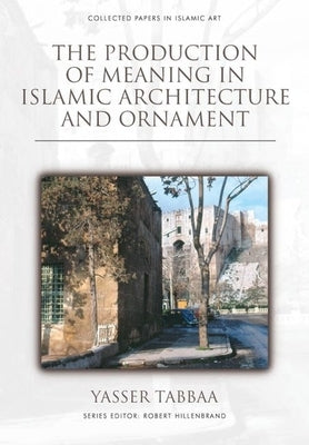 The Production of Meaning in Islamic Architecture and Ornament by Tabbaa, Yasser