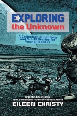 Exploring the Unknown: A Collection of Fantasy and Sci-Fi Stories for Young Readers by Christy, Eileen