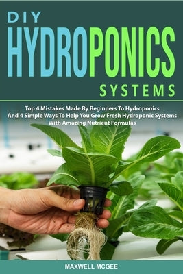 DIY Hydroponics Systems: Top 4 Mistakes Made By Beginners To Hydroponics And 4 Simple Ways To Help You Grow Fresh Hydroponic Systems With Amazi by McGee, Maxwell