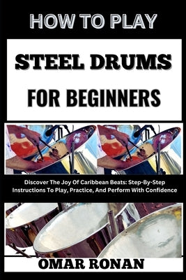 How to Play Steel Drums for Beginners: Discover The Joy Of Caribbean Beats: Step-By-Step Instructions To Play, Practice, And Perform With Confidence by Ronan, Omar