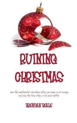 Ruining Christmas: how the sentimental Christmas story you know is all wrong and why the true story is so much better by Beale, Brendan