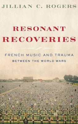 Resonant Recoveries: French Music and Trauma Between the World Wars by Rogers, Jillian C.