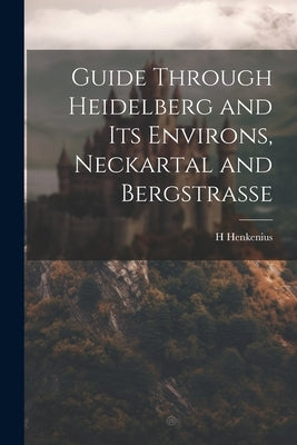 Guide Through Heidelberg and Its Environs, Neckartal and Bergstrasse by Henkenius, H.