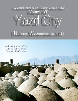 Yazd City: A Visual Journey To Historic Cities Of Iran Vo. VII by Manoochehri, Hossein