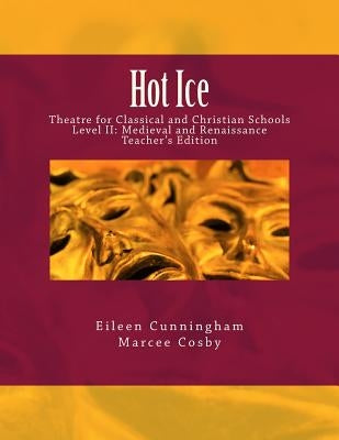 Hot Ice: Theatre for Classical and Christian Schools: Medieval and Renaissance: Teacher's Edition by Cosby, Marcee