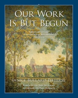 Our Work Is But Begun: A History of the University of Rochester 1850-2005 by Pieterse, Janice Bullard