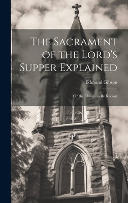 The Sacrament of the Lord's Supper Explained: Or the Things to be Known by Gibson, Edmund