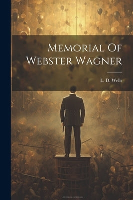 Memorial Of Webster Wagner by Wells, L. D.