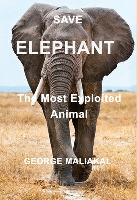 SAVE ELEPHANT - The Most Exploited Animal: The Most Exploited Animal by Maliakal, George