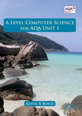 A Level Computer Science for AQA Unit 1 by Bond, Kevin Roy