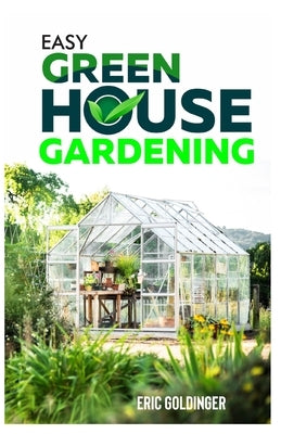 Easy Greenhouse Gardening: How To Do It Right And Avoid Common Mistakes by Goldinger, Eric