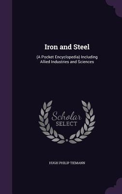 Iron and Steel: (A Pocket Encyclopedia) Including Allied Industries and Sciences by Tiemann, Hugh Philip